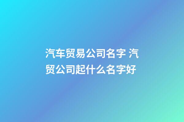 汽车贸易公司名字 汽贸公司起什么名字好-第1张-公司起名-玄机派